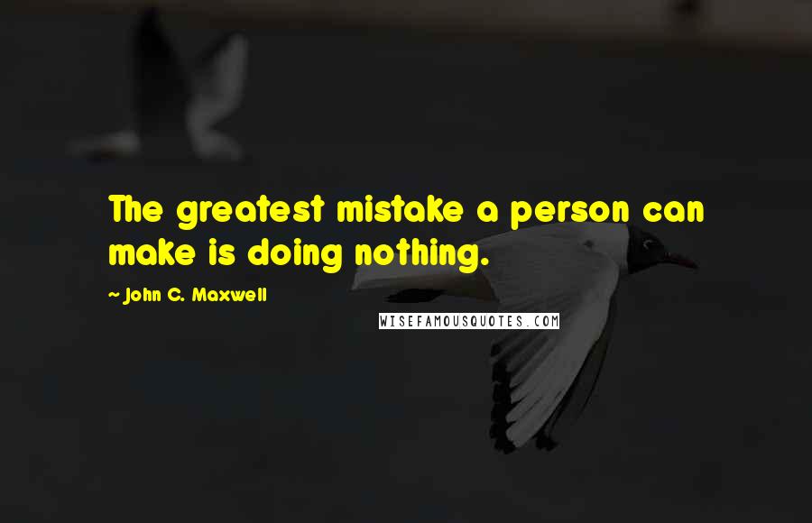 John C. Maxwell Quotes: The greatest mistake a person can make is doing nothing.