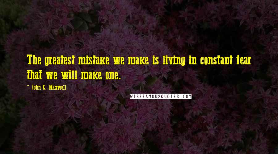 John C. Maxwell Quotes: The greatest mistake we make is living in constant fear that we will make one.