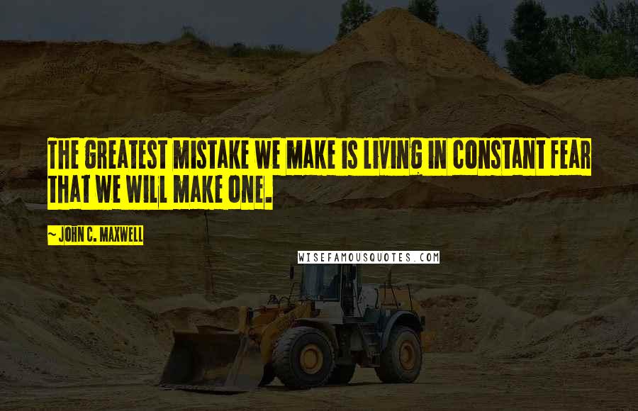 John C. Maxwell Quotes: The greatest mistake we make is living in constant fear that we will make one.
