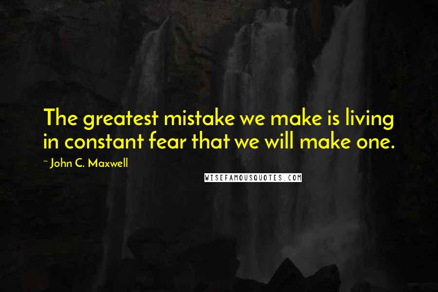 John C. Maxwell Quotes: The greatest mistake we make is living in constant fear that we will make one.