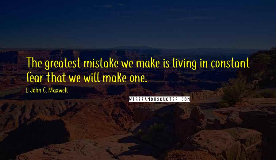 John C. Maxwell Quotes: The greatest mistake we make is living in constant fear that we will make one.