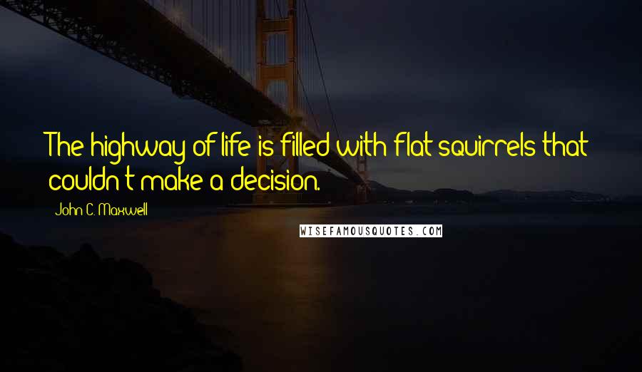 John C. Maxwell Quotes: The highway of life is filled with flat squirrels that couldn't make a decision.