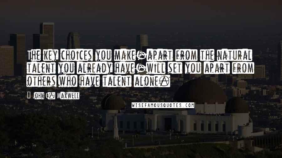 John C. Maxwell Quotes: The key choices you make-apart from the natural talent you already have-will set you apart from others who have talent alone.