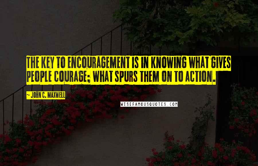 John C. Maxwell Quotes: The key to encouragement is in knowing what gives people courage; what spurs them on to action.