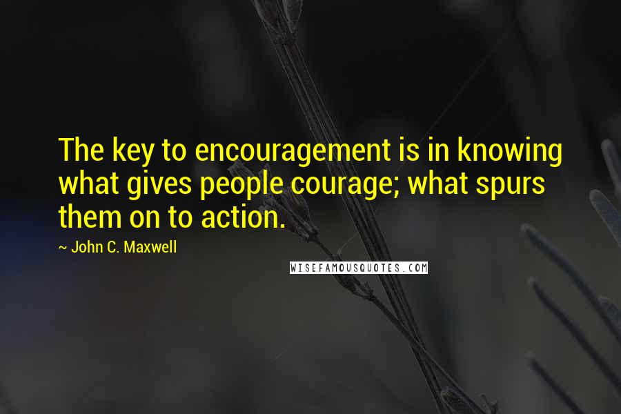 John C. Maxwell Quotes: The key to encouragement is in knowing what gives people courage; what spurs them on to action.