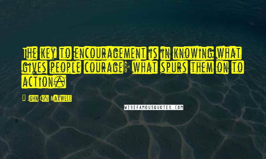 John C. Maxwell Quotes: The key to encouragement is in knowing what gives people courage; what spurs them on to action.