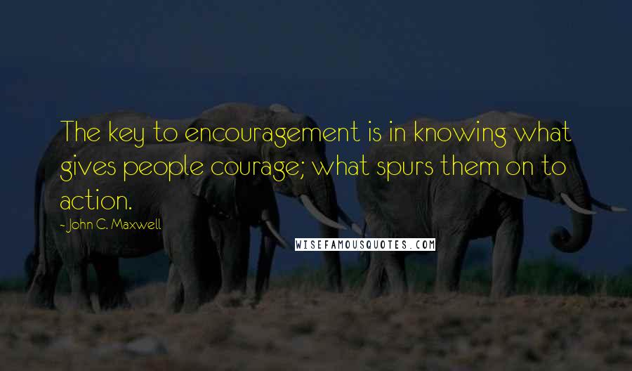 John C. Maxwell Quotes: The key to encouragement is in knowing what gives people courage; what spurs them on to action.