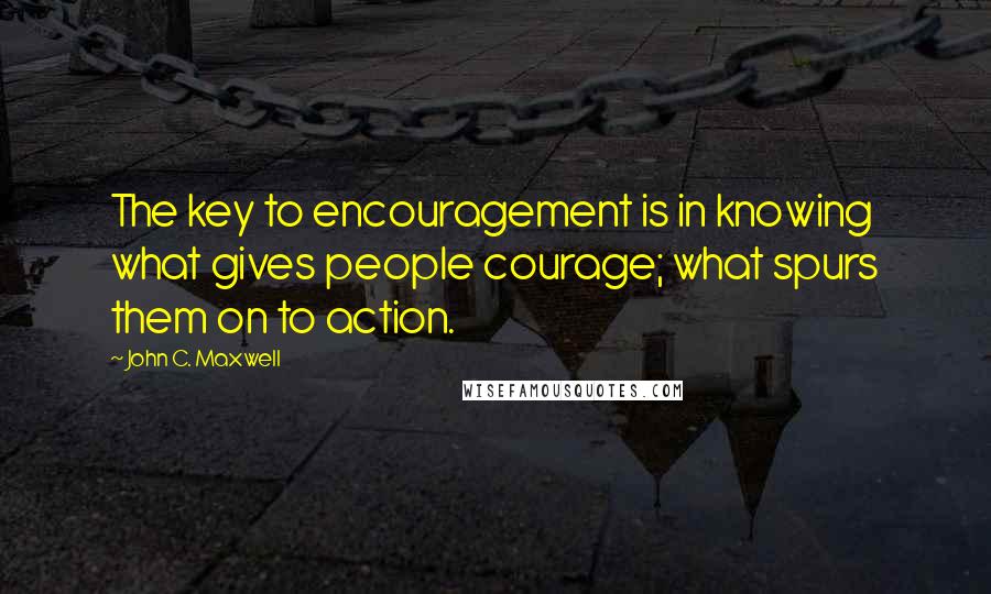 John C. Maxwell Quotes: The key to encouragement is in knowing what gives people courage; what spurs them on to action.
