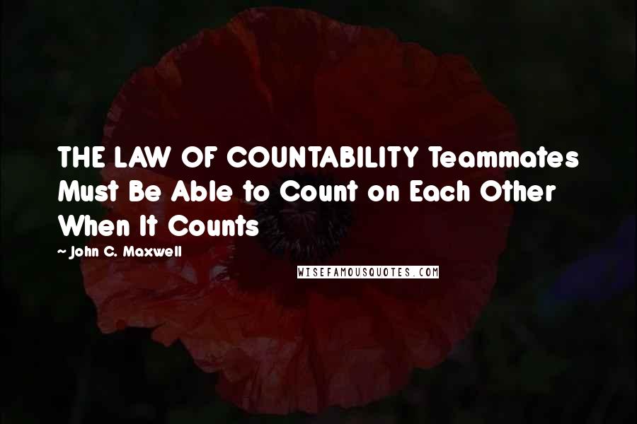 John C. Maxwell Quotes: THE LAW OF COUNTABILITY Teammates Must Be Able to Count on Each Other When It Counts