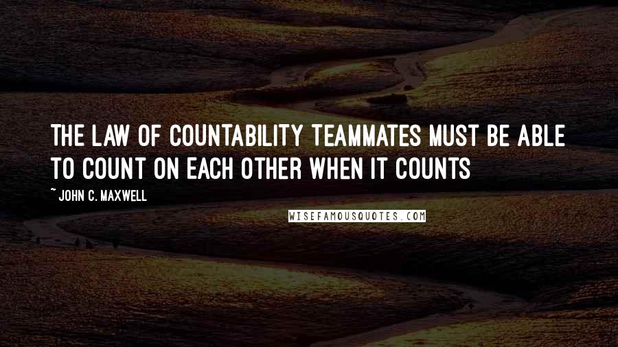 John C. Maxwell Quotes: THE LAW OF COUNTABILITY Teammates Must Be Able to Count on Each Other When It Counts