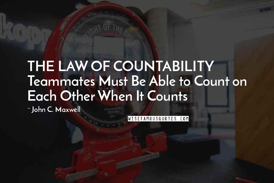 John C. Maxwell Quotes: THE LAW OF COUNTABILITY Teammates Must Be Able to Count on Each Other When It Counts