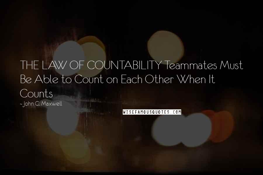 John C. Maxwell Quotes: THE LAW OF COUNTABILITY Teammates Must Be Able to Count on Each Other When It Counts