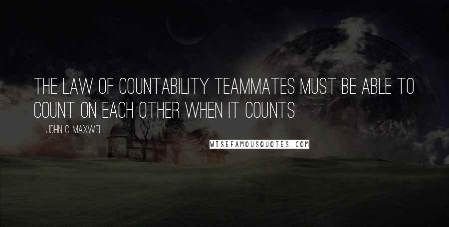 John C. Maxwell Quotes: THE LAW OF COUNTABILITY Teammates Must Be Able to Count on Each Other When It Counts