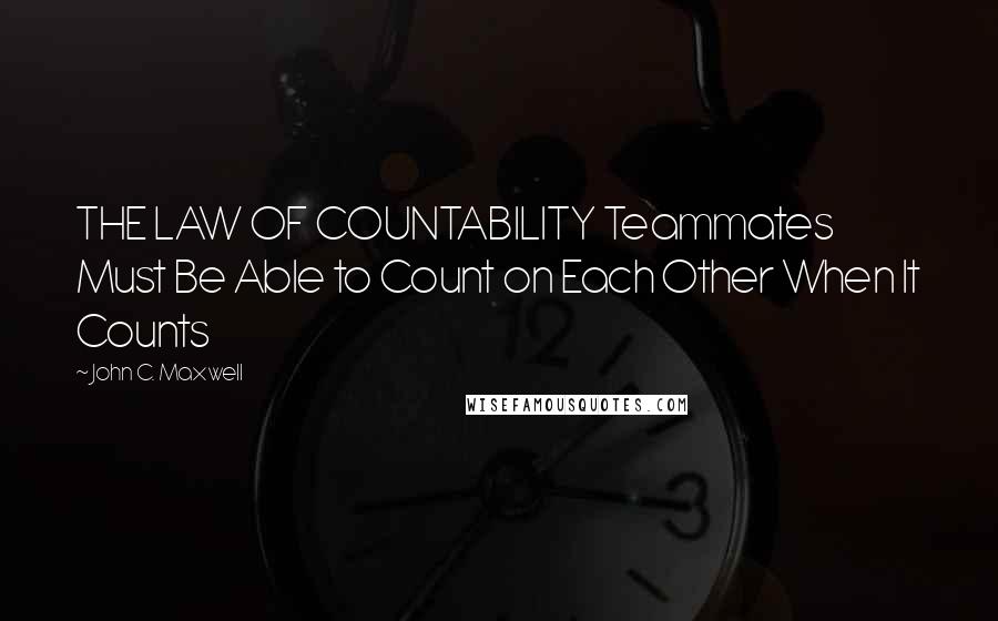 John C. Maxwell Quotes: THE LAW OF COUNTABILITY Teammates Must Be Able to Count on Each Other When It Counts