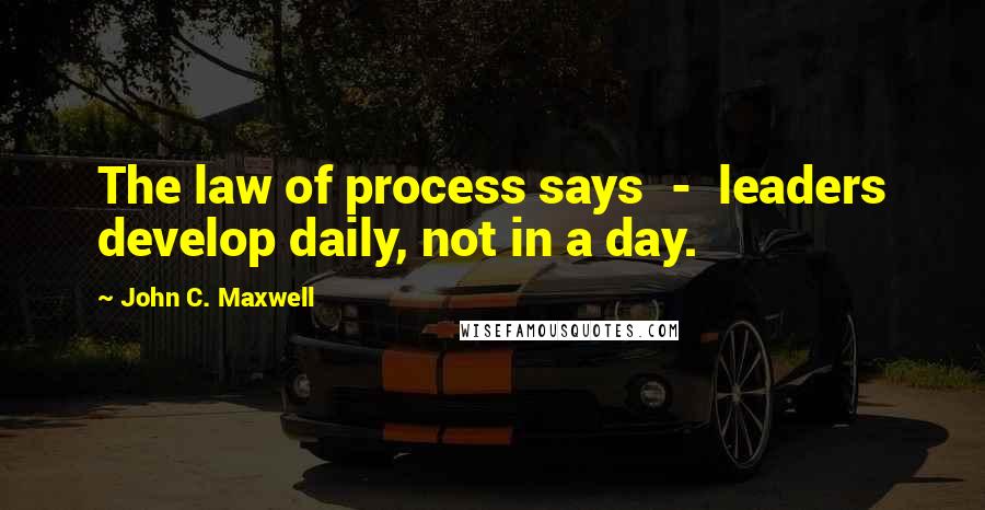 John C. Maxwell Quotes: The law of process says - leaders develop daily, not in a day.