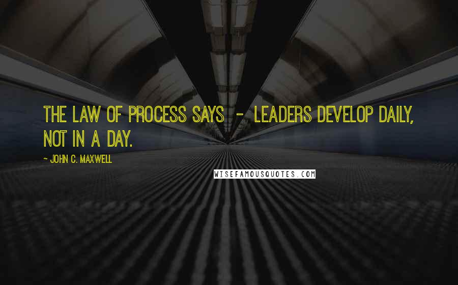 John C. Maxwell Quotes: The law of process says - leaders develop daily, not in a day.