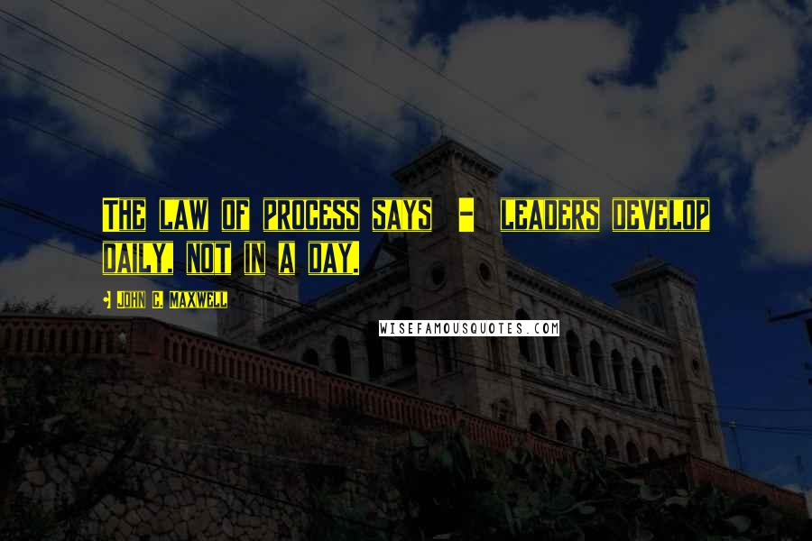 John C. Maxwell Quotes: The law of process says - leaders develop daily, not in a day.