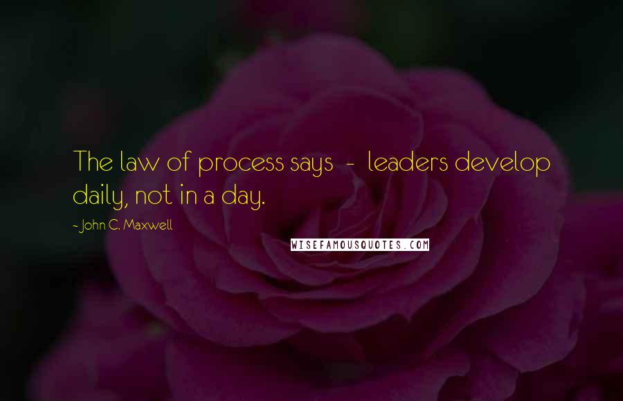 John C. Maxwell Quotes: The law of process says - leaders develop daily, not in a day.