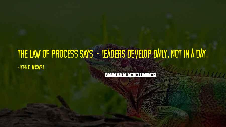 John C. Maxwell Quotes: The law of process says - leaders develop daily, not in a day.