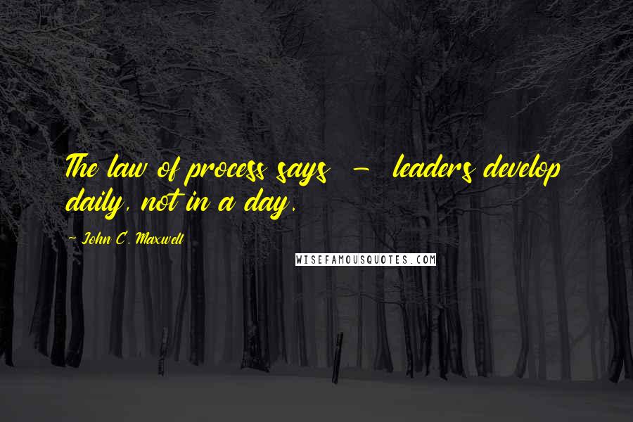 John C. Maxwell Quotes: The law of process says - leaders develop daily, not in a day.