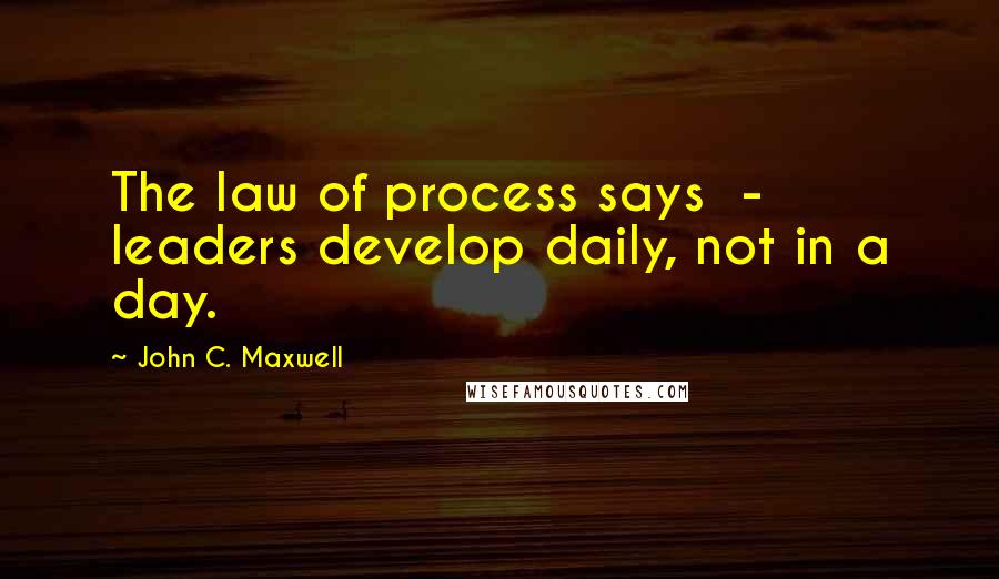 John C. Maxwell Quotes: The law of process says - leaders develop daily, not in a day.