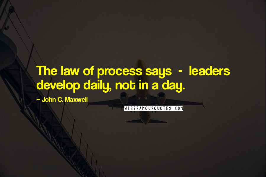 John C. Maxwell Quotes: The law of process says - leaders develop daily, not in a day.