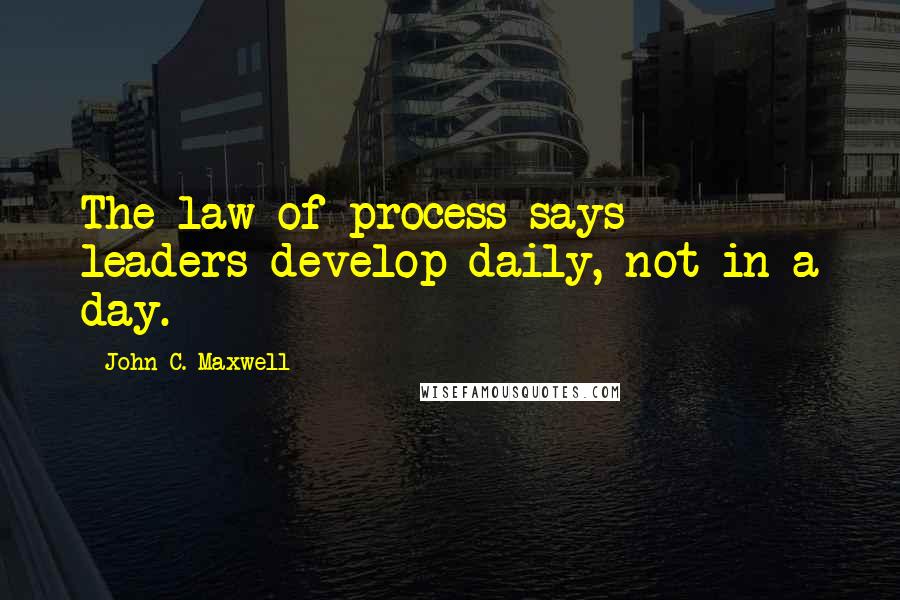 John C. Maxwell Quotes: The law of process says - leaders develop daily, not in a day.
