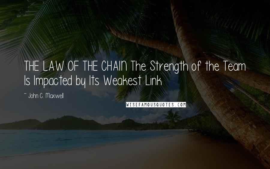 John C. Maxwell Quotes: THE LAW OF THE CHAIN The Strength of the Team Is Impacted by Its Weakest Link