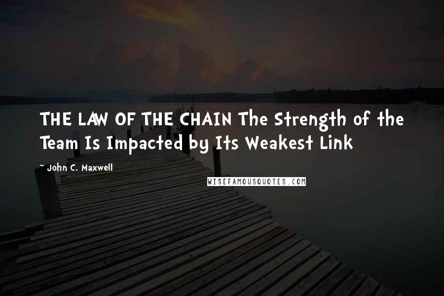 John C. Maxwell Quotes: THE LAW OF THE CHAIN The Strength of the Team Is Impacted by Its Weakest Link