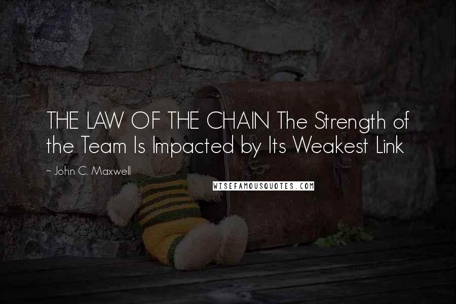 John C. Maxwell Quotes: THE LAW OF THE CHAIN The Strength of the Team Is Impacted by Its Weakest Link