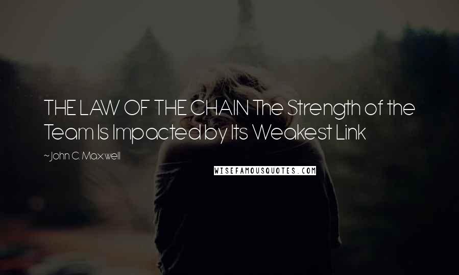 John C. Maxwell Quotes: THE LAW OF THE CHAIN The Strength of the Team Is Impacted by Its Weakest Link