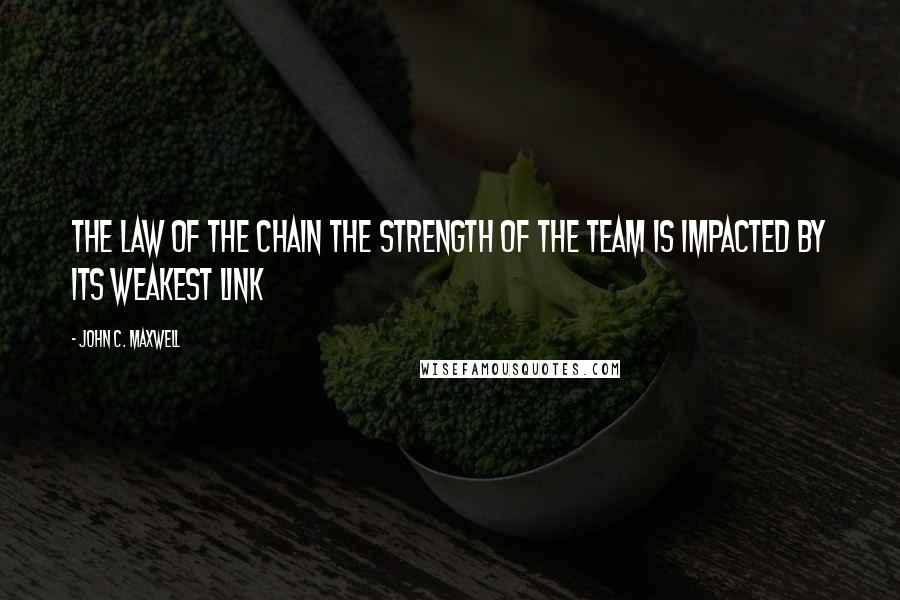 John C. Maxwell Quotes: THE LAW OF THE CHAIN The Strength of the Team Is Impacted by Its Weakest Link