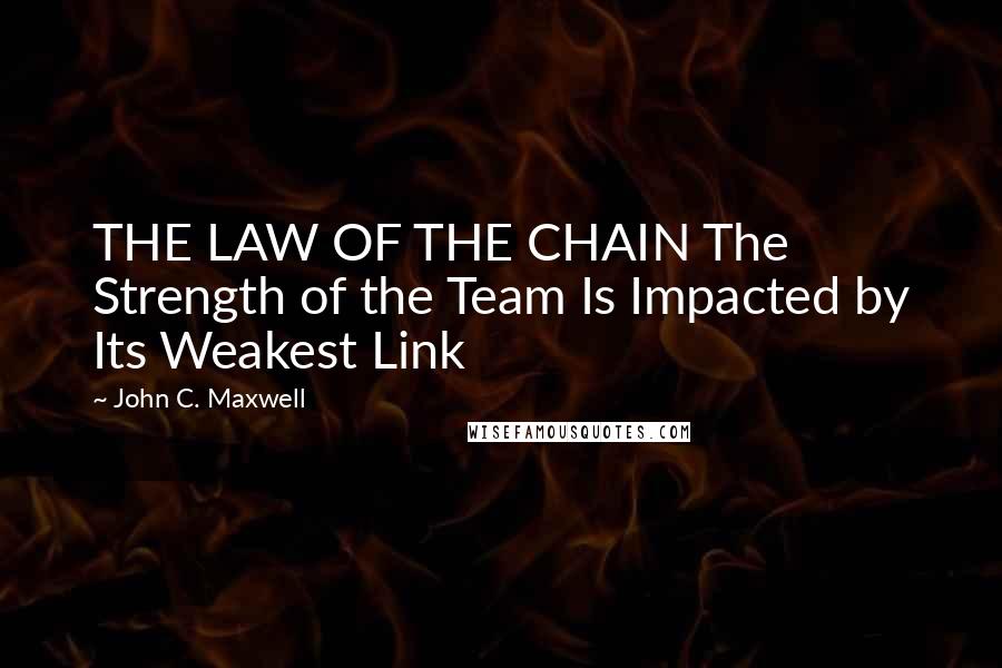 John C. Maxwell Quotes: THE LAW OF THE CHAIN The Strength of the Team Is Impacted by Its Weakest Link