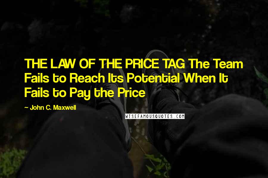 John C. Maxwell Quotes: THE LAW OF THE PRICE TAG The Team Fails to Reach Its Potential When It Fails to Pay the Price