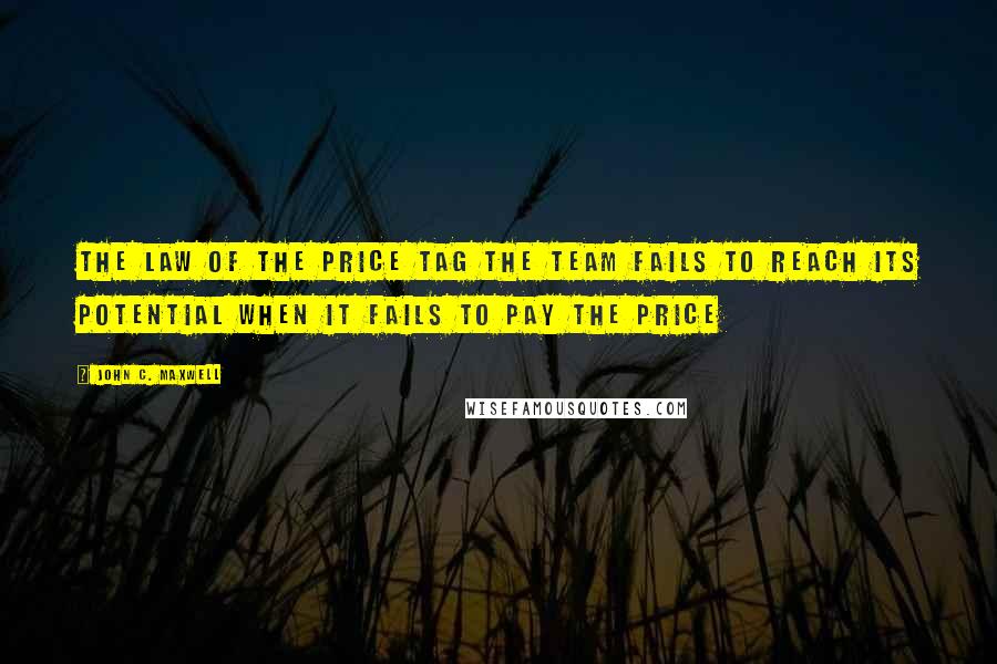 John C. Maxwell Quotes: THE LAW OF THE PRICE TAG The Team Fails to Reach Its Potential When It Fails to Pay the Price