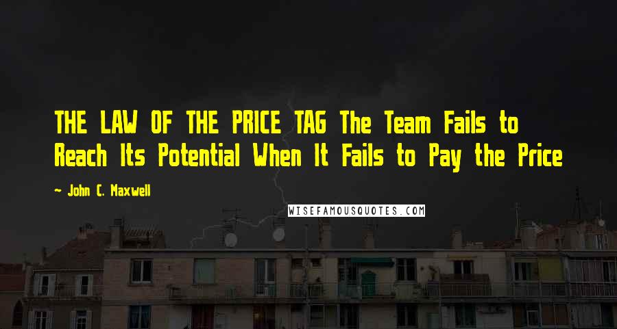 John C. Maxwell Quotes: THE LAW OF THE PRICE TAG The Team Fails to Reach Its Potential When It Fails to Pay the Price