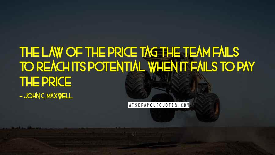 John C. Maxwell Quotes: THE LAW OF THE PRICE TAG The Team Fails to Reach Its Potential When It Fails to Pay the Price