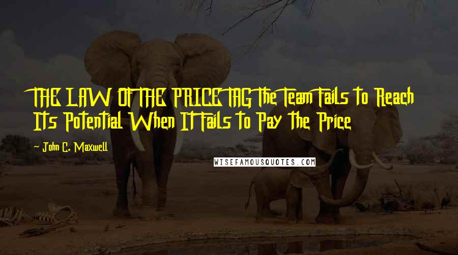 John C. Maxwell Quotes: THE LAW OF THE PRICE TAG The Team Fails to Reach Its Potential When It Fails to Pay the Price