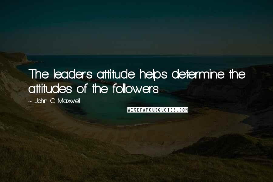 John C. Maxwell Quotes: The leader's attitude helps determine the attitudes of the followers.