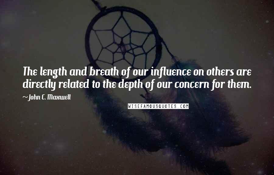 John C. Maxwell Quotes: The length and breath of our influence on others are directly related to the depth of our concern for them.