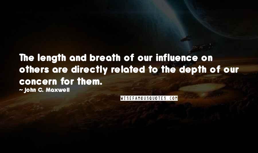 John C. Maxwell Quotes: The length and breath of our influence on others are directly related to the depth of our concern for them.