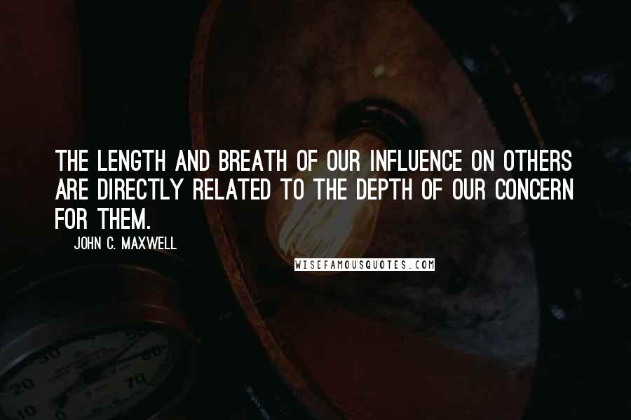 John C. Maxwell Quotes: The length and breath of our influence on others are directly related to the depth of our concern for them.