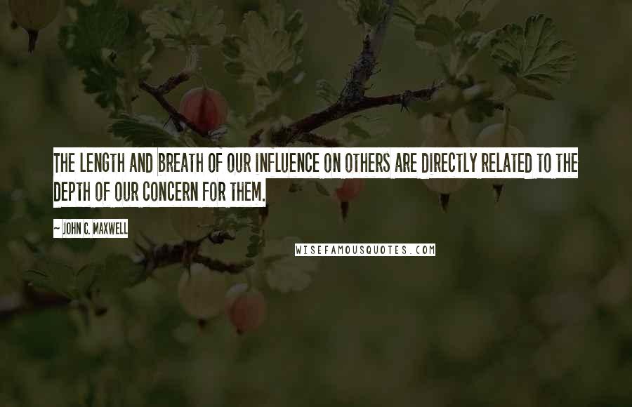 John C. Maxwell Quotes: The length and breath of our influence on others are directly related to the depth of our concern for them.