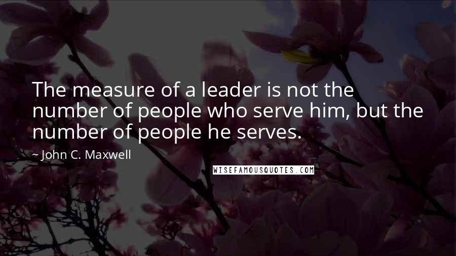 John C. Maxwell Quotes: The measure of a leader is not the number of people who serve him, but the number of people he serves.