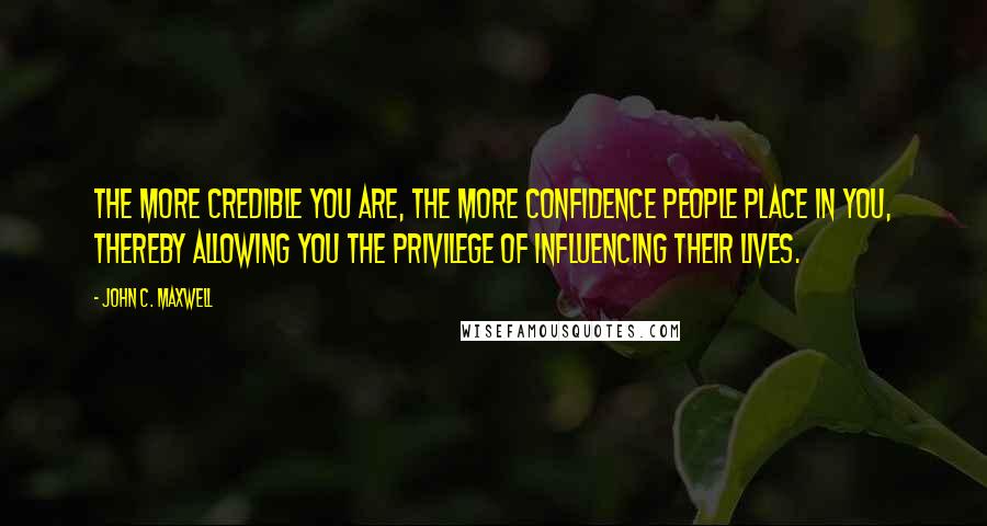 John C. Maxwell Quotes: The more credible you are, the more confidence people place in you, thereby allowing you the privilege of influencing their lives.