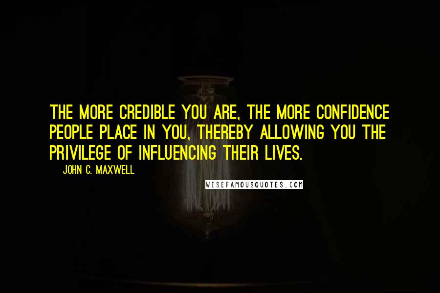 John C. Maxwell Quotes: The more credible you are, the more confidence people place in you, thereby allowing you the privilege of influencing their lives.