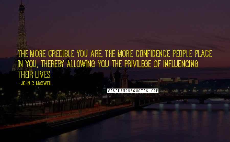 John C. Maxwell Quotes: The more credible you are, the more confidence people place in you, thereby allowing you the privilege of influencing their lives.