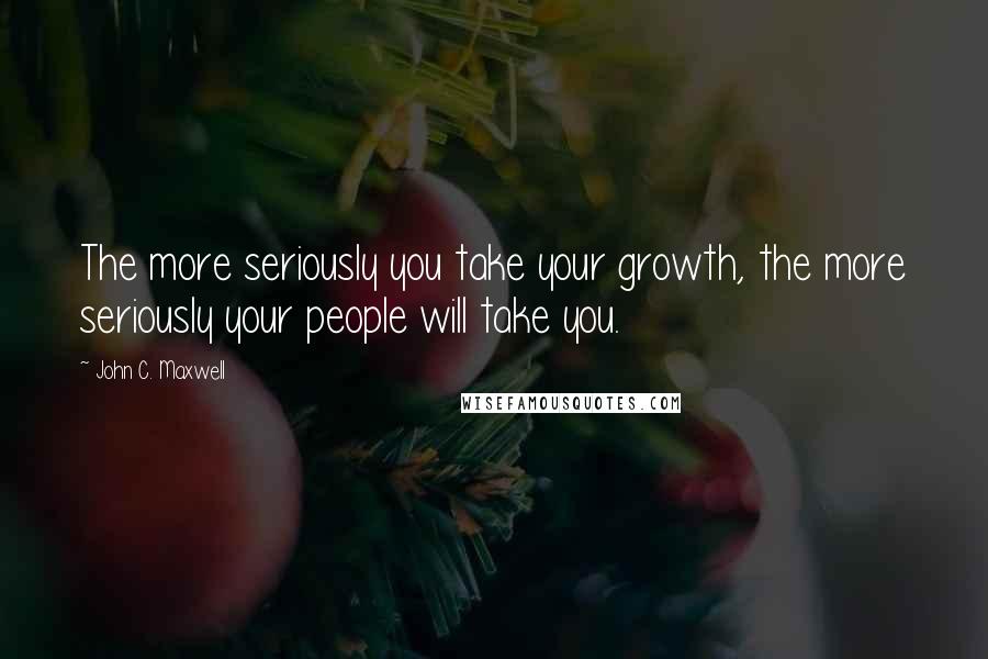 John C. Maxwell Quotes: The more seriously you take your growth, the more seriously your people will take you.