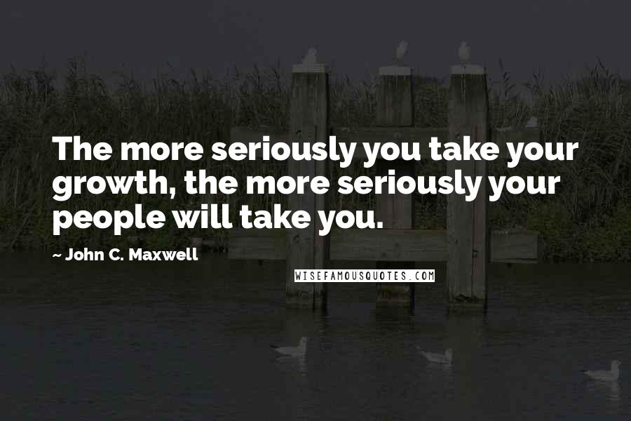 John C. Maxwell Quotes: The more seriously you take your growth, the more seriously your people will take you.