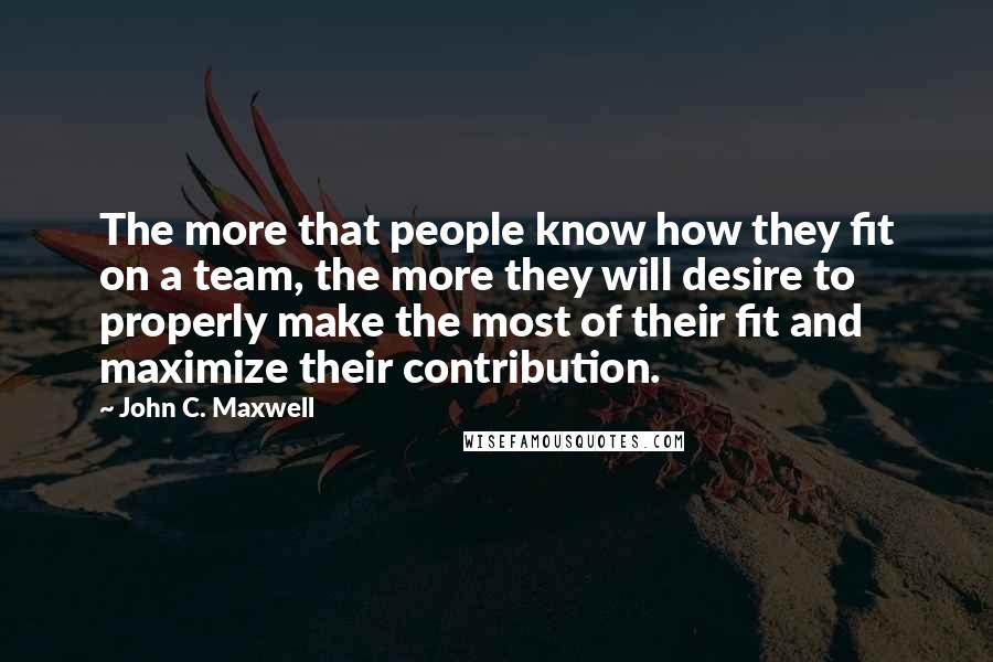 John C. Maxwell Quotes: The more that people know how they fit on a team, the more they will desire to properly make the most of their fit and maximize their contribution.